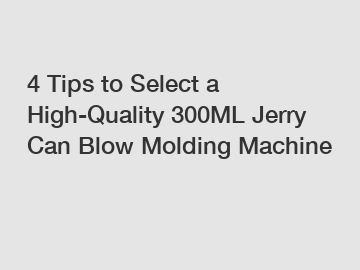 4 Tips to Select a High-Quality 300ML Jerry Can Blow Molding Machine