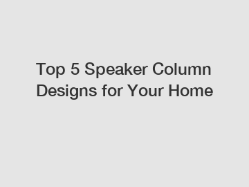 Top 5 Speaker Column Designs for Your Home