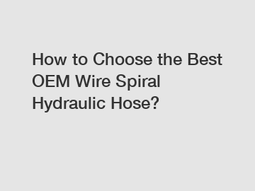 How to Choose the Best OEM Wire Spiral Hydraulic Hose?