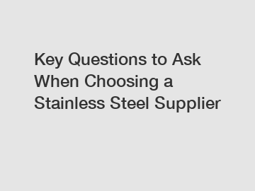 Key Questions to Ask When Choosing a Stainless Steel Supplier