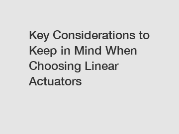 Key Considerations to Keep in Mind When Choosing Linear Actuators