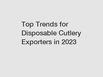 Top Trends for Disposable Cutlery Exporters in 2023