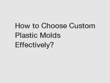 How to Choose Custom Plastic Molds Effectively?