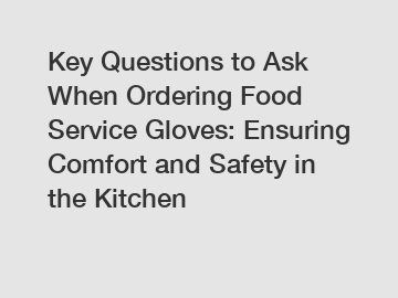 Key Questions to Ask When Ordering Food Service Gloves: Ensuring Comfort and Safety in the Kitchen