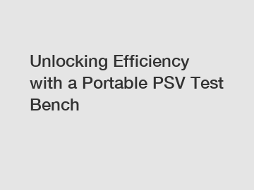 Unlocking Efficiency with a Portable PSV Test Bench