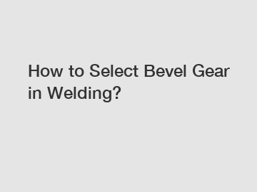 How to Select Bevel Gear in Welding?