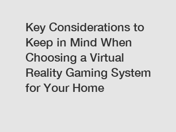 Key Considerations to Keep in Mind When Choosing a Virtual Reality Gaming System for Your Home