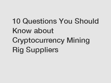 10 Questions You Should Know about Cryptocurrency Mining Rig Suppliers