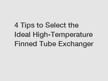 4 Tips to Select the Ideal High-Temperature Finned Tube Exchanger