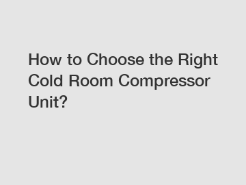 How to Choose the Right Cold Room Compressor Unit?