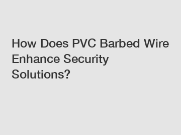 How Does PVC Barbed Wire Enhance Security Solutions?