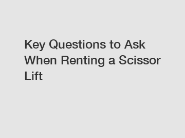Key Questions to Ask When Renting a Scissor Lift