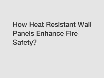 How Heat Resistant Wall Panels Enhance Fire Safety?