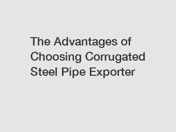 The Advantages of Choosing Corrugated Steel Pipe Exporter