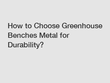 How to Choose Greenhouse Benches Metal for Durability?