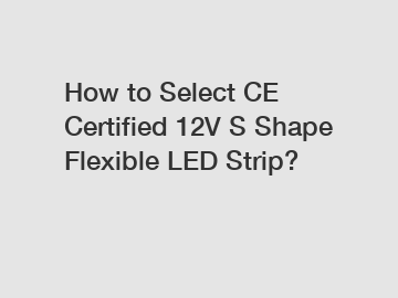 How to Select CE Certified 12V S Shape Flexible LED Strip?