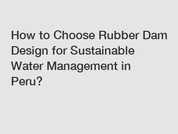 How to Choose Rubber Dam Design for Sustainable Water Management in Peru?