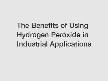 The Benefits of Using Hydrogen Peroxide in Industrial Applications