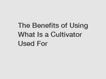 The Benefits of Using What Is a Cultivator Used For