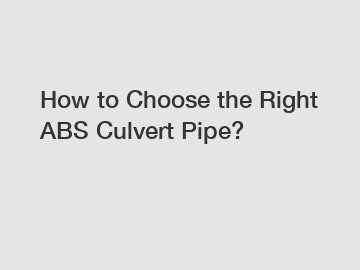 How to Choose the Right ABS Culvert Pipe?