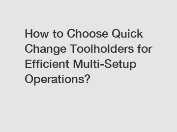 How to Choose Quick Change Toolholders for Efficient Multi-Setup Operations?