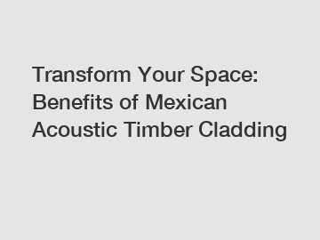 Transform Your Space: Benefits of Mexican Acoustic Timber Cladding