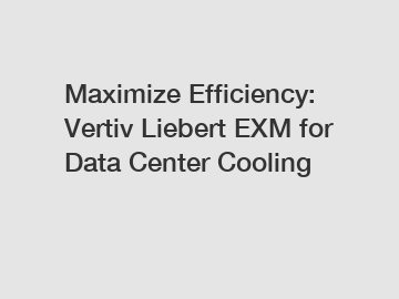 Maximize Efficiency: Vertiv Liebert EXM for Data Center Cooling