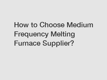 How to Choose Medium Frequency Melting Furnace Supplier?