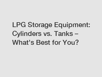 LPG Storage Equipment: Cylinders vs. Tanks – What’s Best for You?