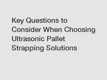 Key Questions to Consider When Choosing Ultrasonic Pallet Strapping Solutions