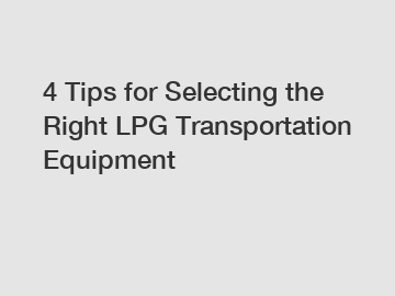 4 Tips for Selecting the Right LPG Transportation Equipment