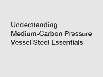 Understanding Medium-Carbon Pressure Vessel Steel Essentials