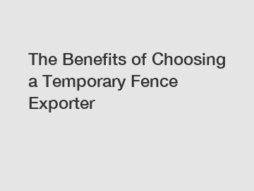 The Benefits of Choosing a Temporary Fence Exporter