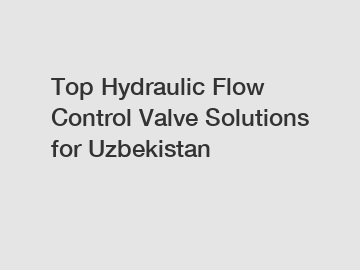 Top Hydraulic Flow Control Valve Solutions for Uzbekistan