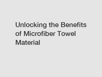 Unlocking the Benefits of Microfiber Towel Material