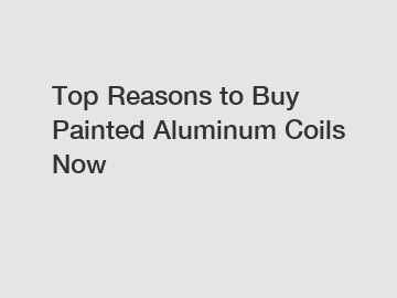 Top Reasons to Buy Painted Aluminum Coils Now