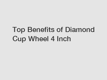 Top Benefits of Diamond Cup Wheel 4 Inch