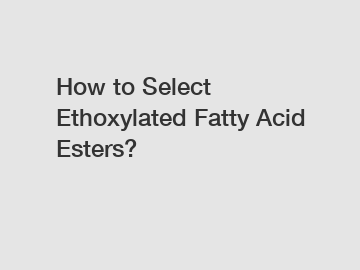 How to Select Ethoxylated Fatty Acid Esters?