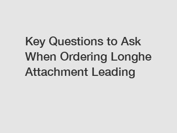 Key Questions to Ask When Ordering Longhe Attachment Leading