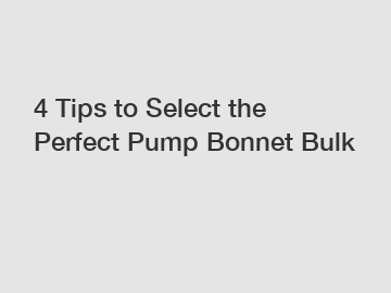 4 Tips to Select the Perfect Pump Bonnet Bulk