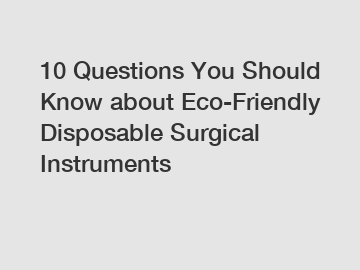 10 Questions You Should Know about Eco-Friendly Disposable Surgical Instruments 10 Questions You Should Know about Eco-Friendly Disposable Surgical Instruments