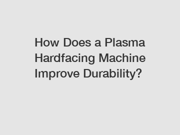 How Does a Plasma Hardfacing Machine Improve Durability?