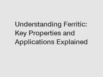 Understanding Ferritic: Key Properties and Applications Explained