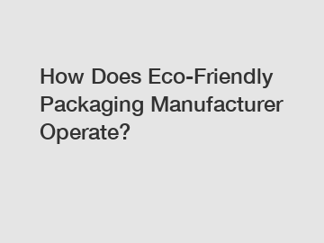 How Does Eco-Friendly Packaging Manufacturer Operate?