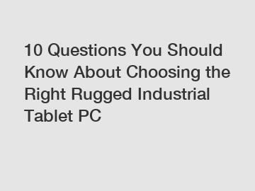 10 Questions You Should Know About Choosing the Right Rugged Industrial Tablet PC
