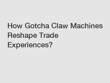 How Gotcha Claw Machines Reshape Trade Experiences?