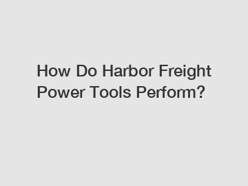 How Do Harbor Freight Power Tools Perform?