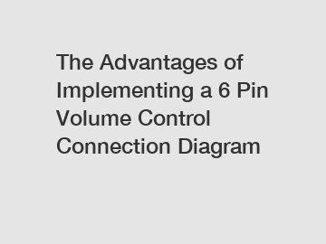 The Advantages of Implementing a 6 Pin Volume Control Connection Diagram