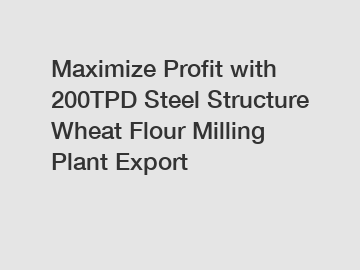 Maximize Profit with 200TPD Steel Structure Wheat Flour Milling Plant Export