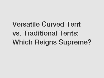 Versatile Curved Tent vs. Traditional Tents: Which Reigns Supreme?